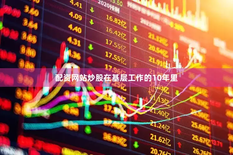 配资网站炒股在基层工作的10年里
