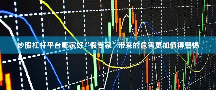 炒股杠杆平台哪家好“假专家”带来的危害更加值得警惕