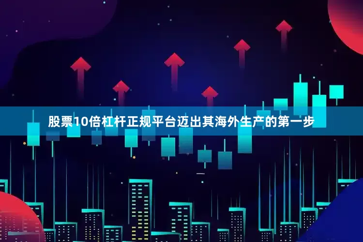 股票10倍杠杆正规平台迈出其海外生产的第一步