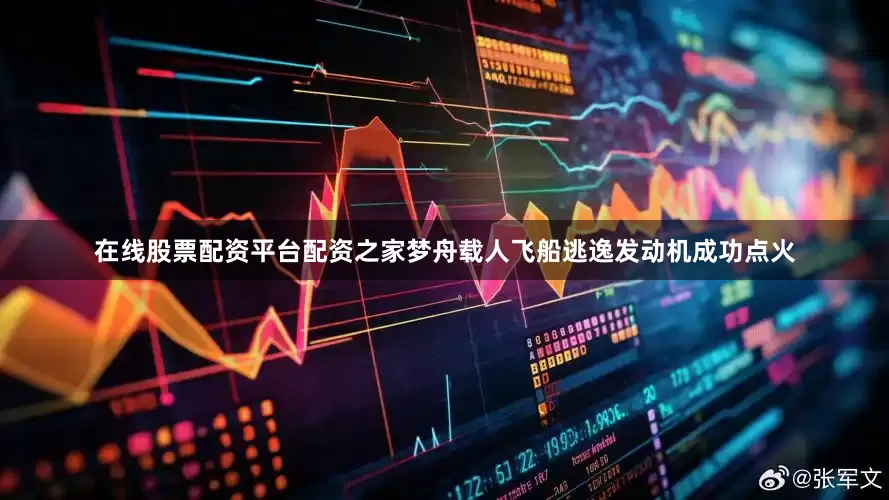 在线股票配资平台配资之家梦舟载人飞船逃逸发动机成功点火