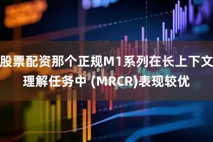股票配资那个正规M1系列在长上下文理解任务中 (MRCR)表现较优
