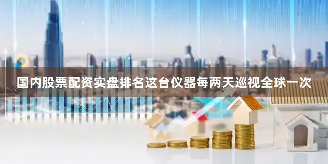 国内股票配资实盘排名这台仪器每两天巡视全球一次