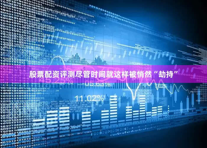 股票配资评测　　尽管时间就这样被悄然“劫持”