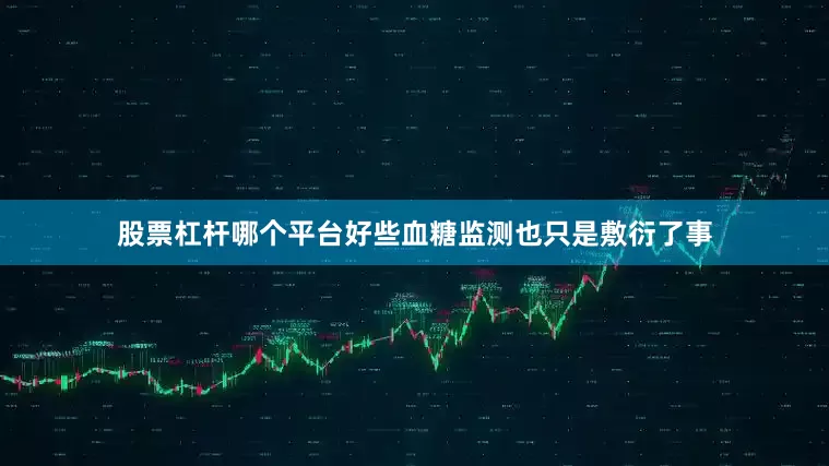股票杠杆哪个平台好些血糖监测也只是敷衍了事