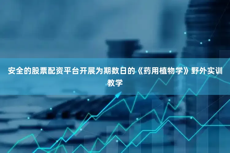 安全的股票配资平台开展为期数日的《药用植物学》野外实训教学