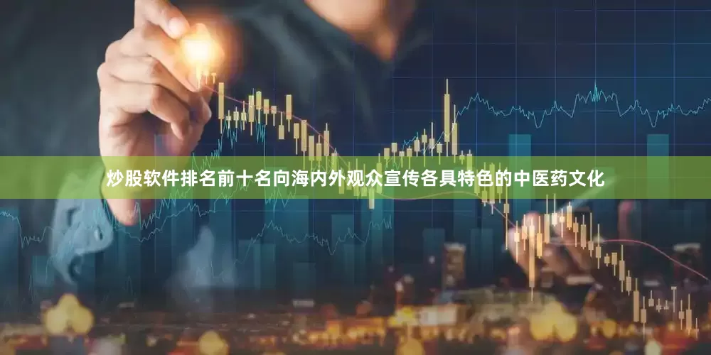 炒股软件排名前十名向海内外观众宣传各具特色的中医药文化