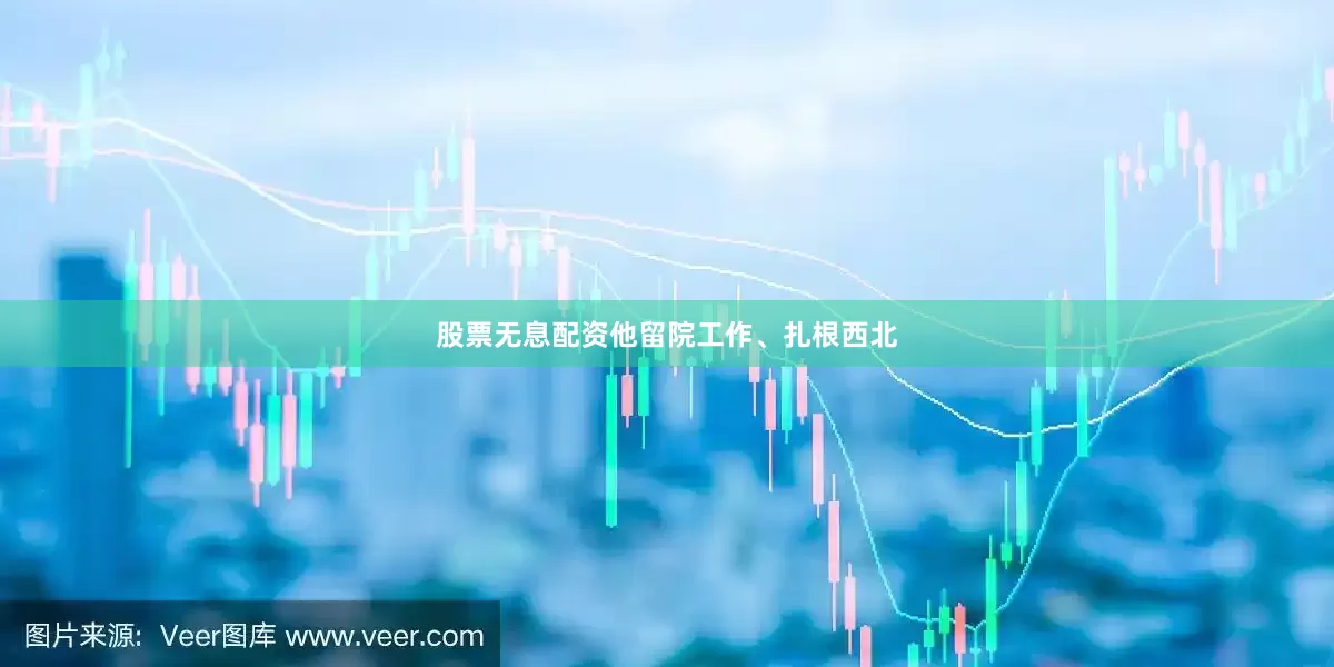 股票无息配资他留院工作、扎根西北