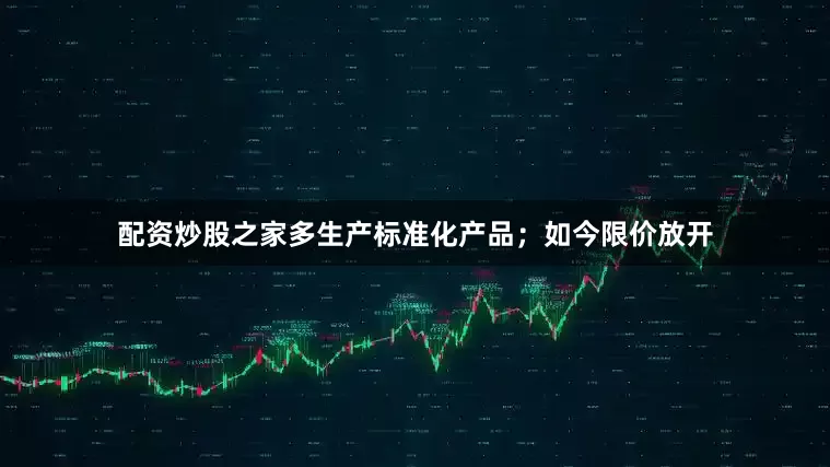 配资炒股之家多生产标准化产品；如今限价放开