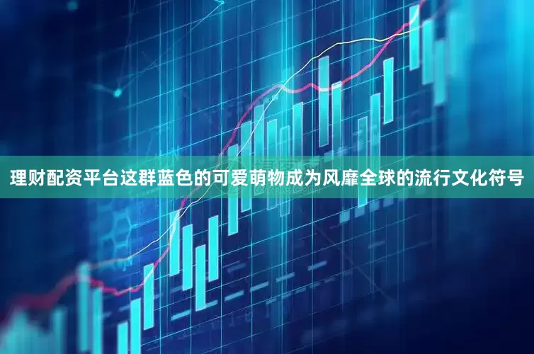 理财配资平台这群蓝色的可爱萌物成为风靡全球的流行文化符号