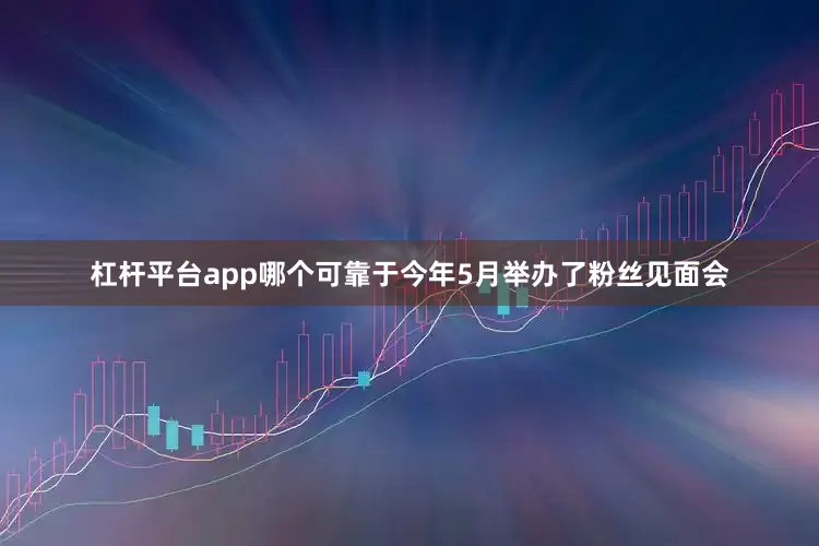 杠杆平台app哪个可靠于今年5月举办了粉丝见面会
