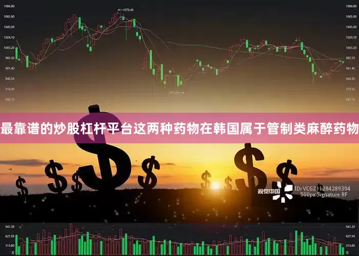 最靠谱的炒股杠杆平台这两种药物在韩国属于管制类麻醉药物
