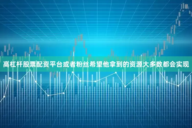高杠杆股票配资平台或者粉丝希望他拿到的资源大多数都会实现