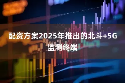 配资方案2025年推出的北斗+5G监测终端