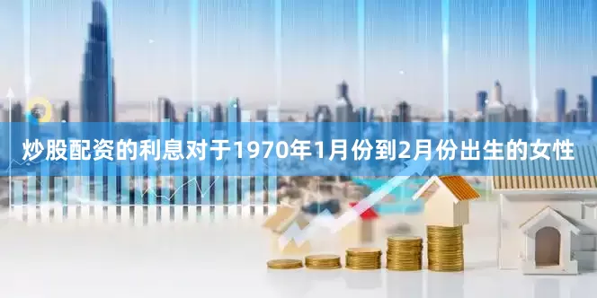 炒股配资的利息对于1970年1月份到2月份出生的女性