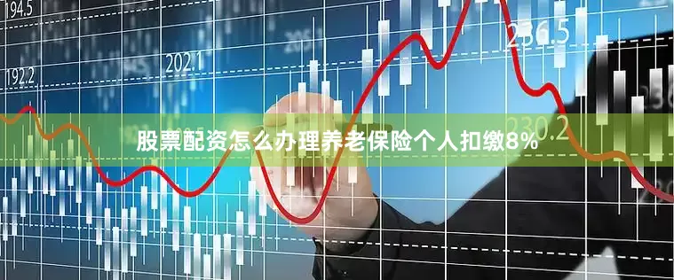 股票配资怎么办理养老保险个人扣缴8%