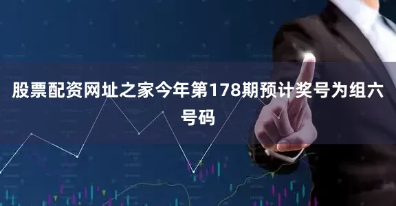 股票配资网址之家今年第178期预计奖号为组六号码