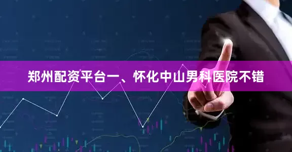 郑州配资平台一、怀化中山男科医院不错