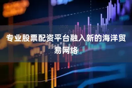 专业股票配资平台融入新的海洋贸易网络