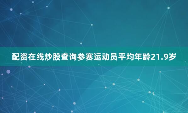 配资在线炒股查询参赛运动员平均年龄21.9岁