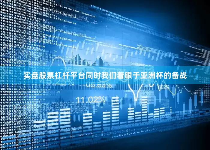 实盘股票杠杆平台同时我们着眼于亚洲杯的备战