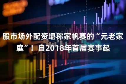 股市场外配资堪称家帆赛的“元老家庭”！自2018年首届赛事起