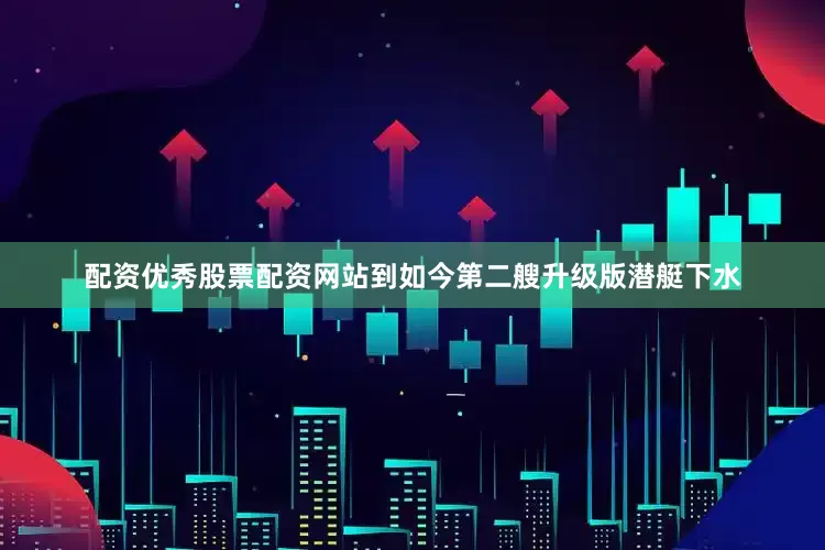 配资优秀股票配资网站到如今第二艘升级版潜艇下水