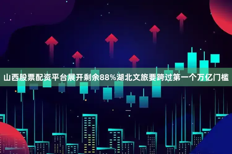 山西股票配资平台展开剩余88%湖北文旅要跨过第一个万亿门槛