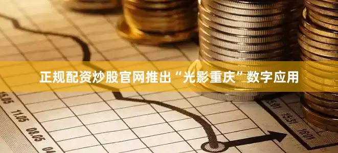 正规配资炒股官网推出“光影重庆”数字应用