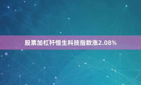 股票加杠杆恒生科技指数涨2.08%