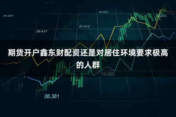 期货开户鑫东财配资还是对居住环境要求极高的人群