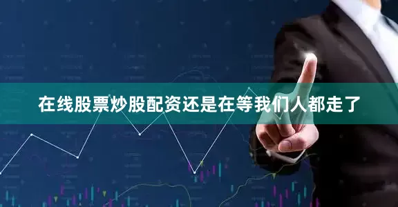 在线股票炒股配资还是在等我们人都走了
