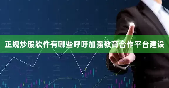正规炒股软件有哪些呼吁加强教育合作平台建设