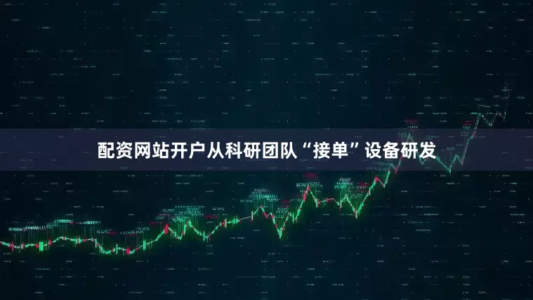 配资网站开户从科研团队“接单”设备研发