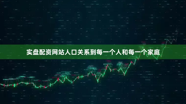 实盘配资网站人口关系到每一个人和每一个家庭