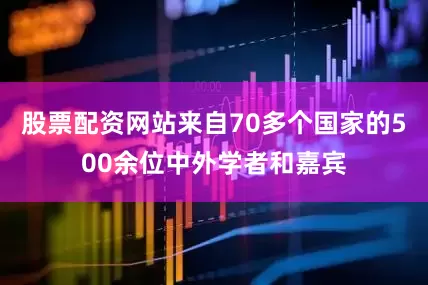 股票配资网站来自70多个国家的500余位中外学者和嘉宾