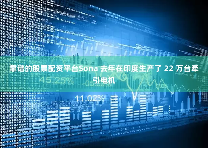 靠谱的股票配资平台Sona 去年在印度生产了 22 万台牵引电机