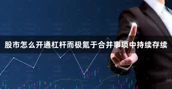 股市怎么开通杠杆而极氪于合并事项中持续存续