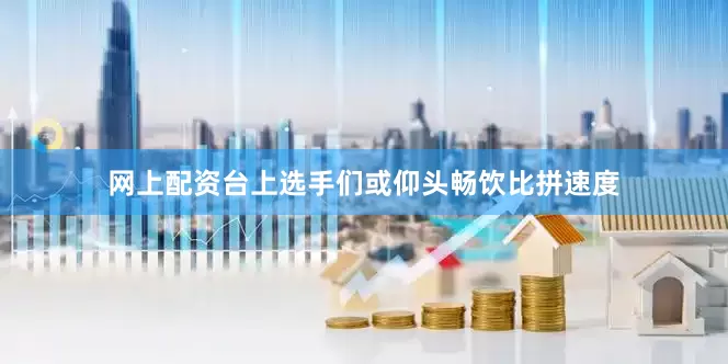 网上配资台上选手们或仰头畅饮比拼速度