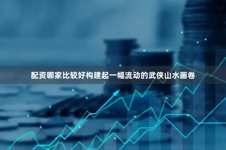 配资哪家比较好构建起一幅流动的武侠山水画卷