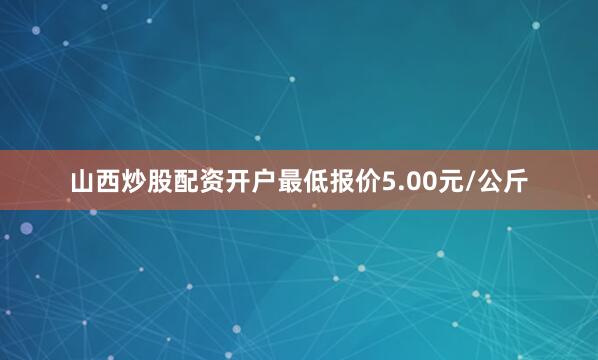 山西炒股配资开户最低报价5.00元/公斤