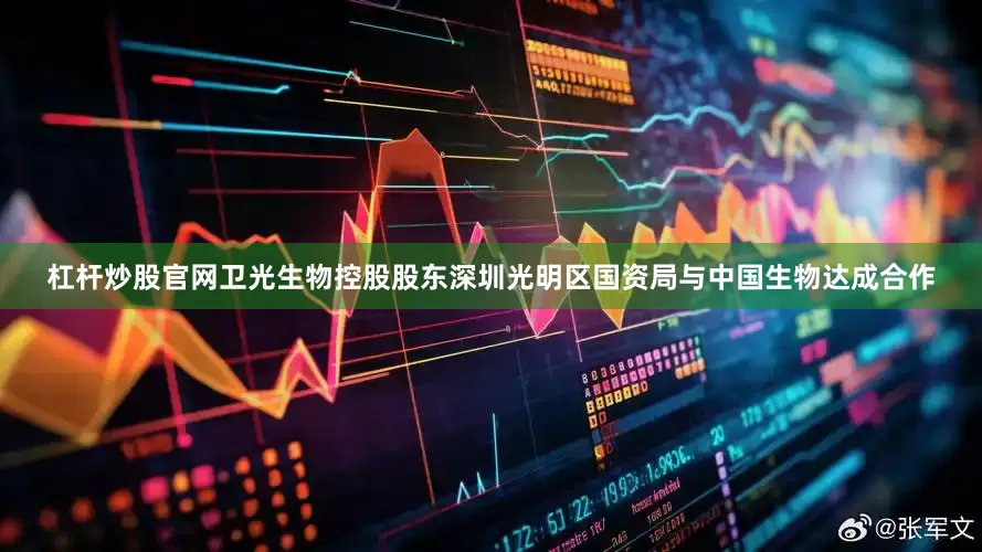 杠杆炒股官网卫光生物控股股东深圳光明区国资局与中国生物达成合作