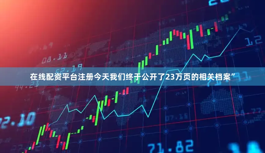 在线配资平台注册今天我们终于公开了23万页的相关档案”