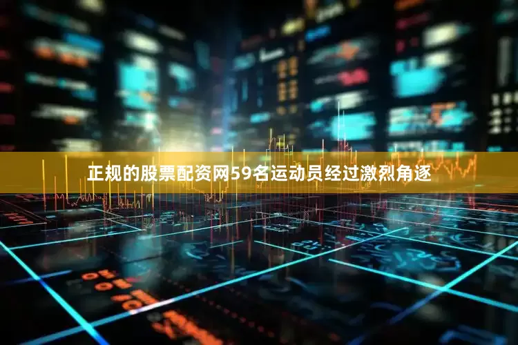 正规的股票配资网59名运动员经过激烈角逐