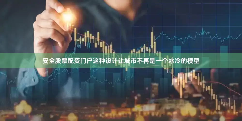 安全股票配资门户这种设计让城市不再是一个冰冷的模型