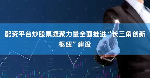 配资平台炒股票凝聚力量全面推进“长三角创新枢纽”建设