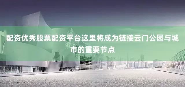 配资优秀股票配资平台这里将成为链接云门公园与城市的重要节点