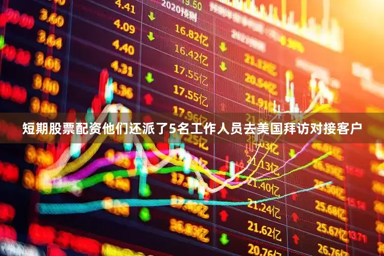 短期股票配资他们还派了5名工作人员去美国拜访对接客户