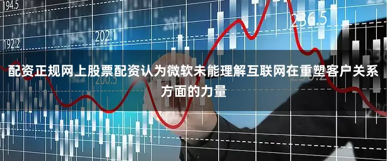 配资正规网上股票配资认为微软未能理解互联网在重塑客户关系方面的力量
