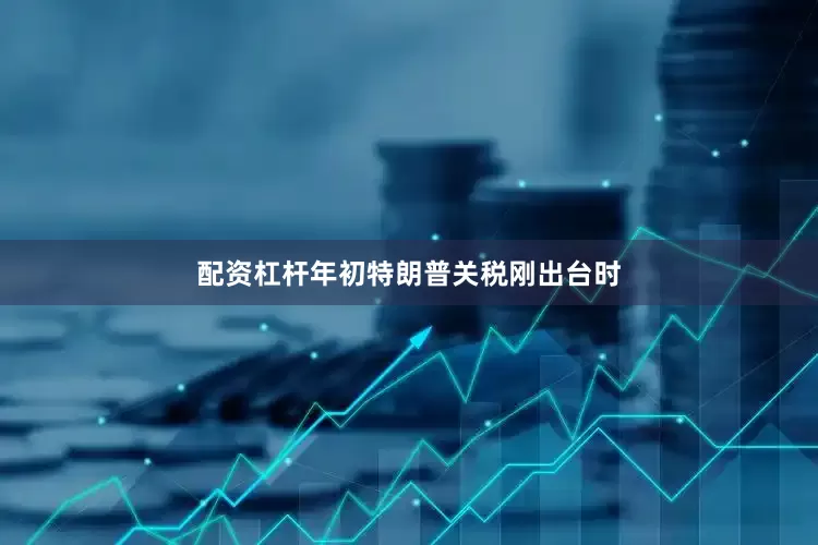 配资杠杆年初特朗普关税刚出台时