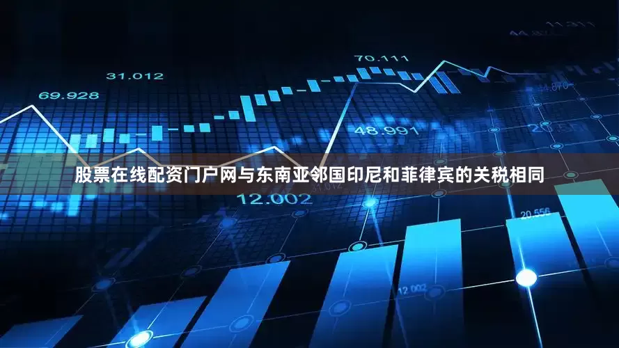 股票在线配资门户网与东南亚邻国印尼和菲律宾的关税相同